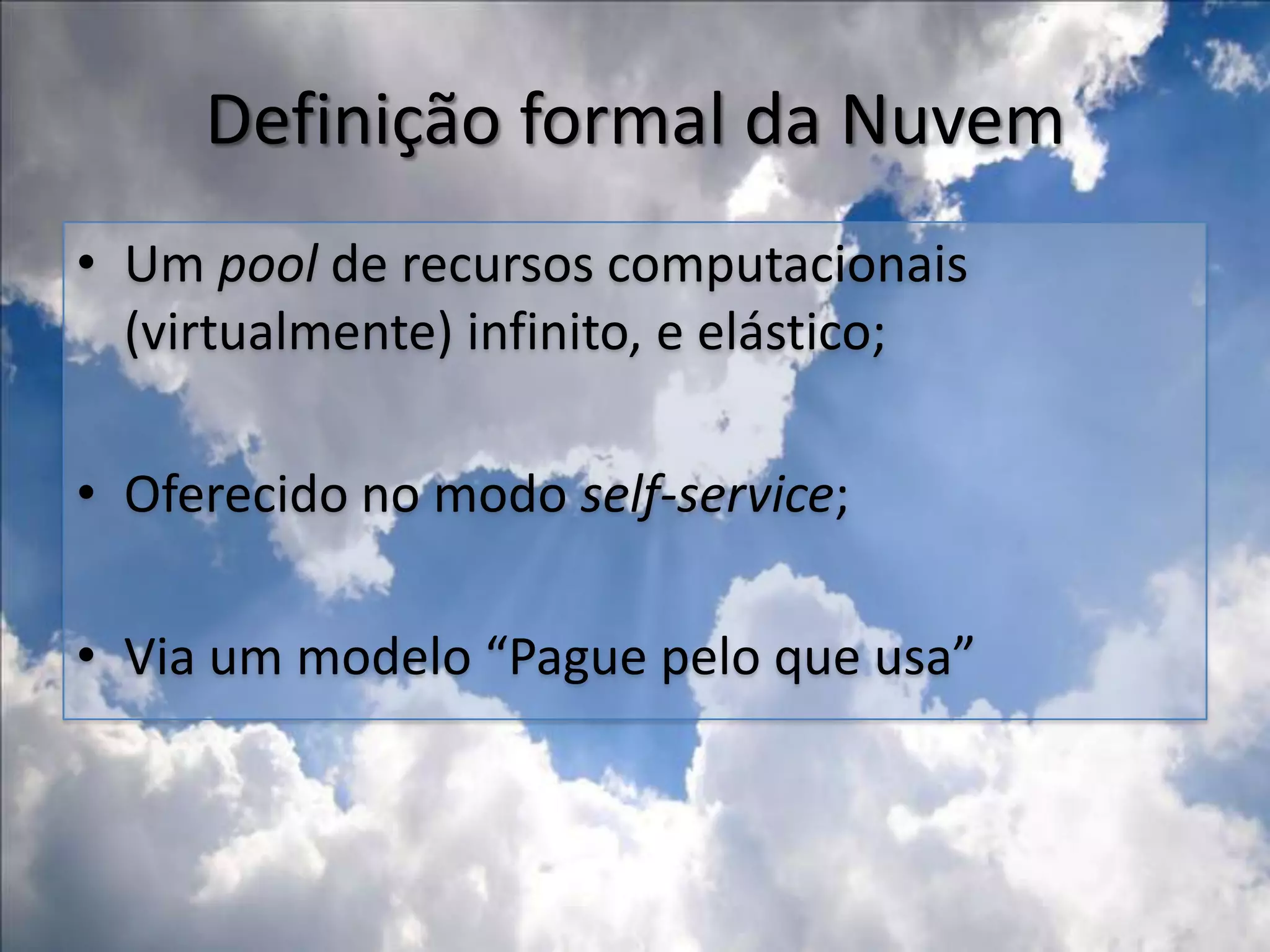 Definição formal da NuvemUm pool de recursos computacionais (virtualmente) infinito, e elástico;Oferecido no modo self-service;Via um modelo “Pague pelo que usa”
