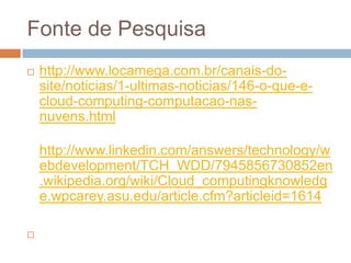 Fonte de Pesquisa
   http://www.locamega.com.br/canais-do-
    site/noticias/1-ultimas-noticias/146-o-que-e-
    cloud-co...