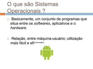 O que são Sistemas
Operacionais ?
    Basicamente, um conjunto de programas que
    situa entre os softwares, aplicativos...
