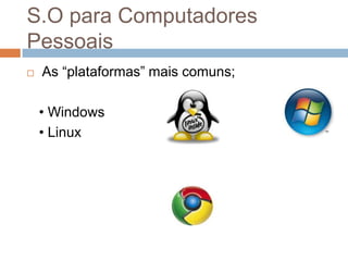 S.O para Computadores
Pessoais
   As “plataformas” mais comuns;

    • Windows
    • Linux
 