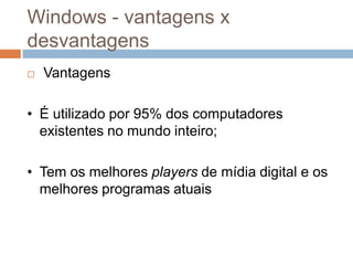 Windows - vantagens x
desvantagens
   Vantagens

• É utilizado por 95% dos computadores
  existentes no mundo inteiro;

•...
