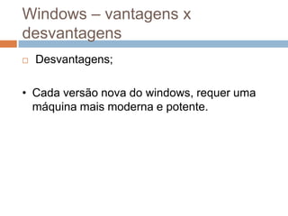 Windows – vantagens x
desvantagens
   Desvantagens;

• Cada versão nova do windows, requer uma
  máquina mais moderna e p...