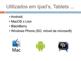 Utilizados em Ipad’s, Tablets ...
 • Android;
 • MacOS x Lion
 • BlackBerry
 • Windows Phone (SO, móvel da microsoft)
 