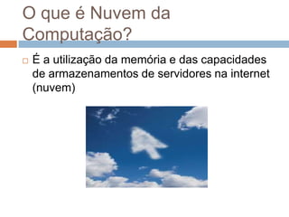 O que é Nuvem da
Computação?
   É a utilização da memória e das capacidades
    de armazenamentos de servidores na intern...