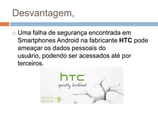 Desvantagem,
   Uma falha de segurança encontrada em
    Smartphones Android na fabricante HTC pode
    ameaçar os dados ...