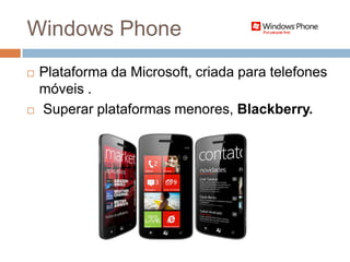 Windows Phone
   Plataforma da Microsoft, criada para telefones
    móveis .
   Superar plataformas menores, Blackberry.
 