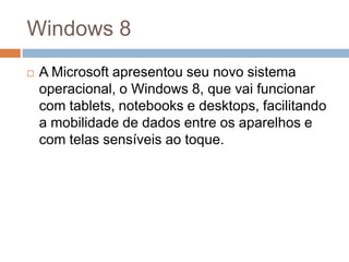 Windows 8
   A Microsoft apresentou seu novo sistema
    operacional, o Windows 8, que vai funcionar
    com tablets, not...