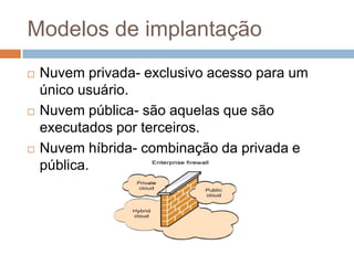 Modelos de implantação
   Nuvem privada- exclusivo acesso para um
    único usuário.
   Nuvem pública- são aquelas que s...
