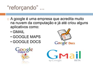 “reforçando” ...
   A google é uma empresa que acredita muito
    na nuvem da computação e já até criou alguns
    aplica...