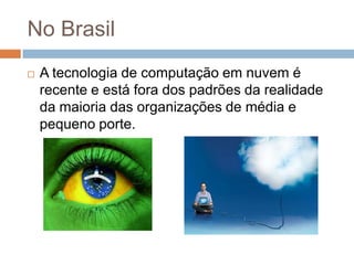 No Brasil
   A tecnologia de computação em nuvem é
    recente e está fora dos padrões da realidade
    da maioria das or...