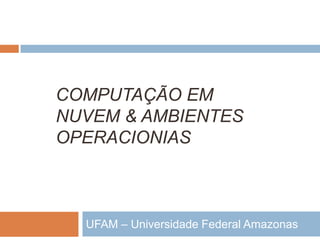 COMPUTAÇÃO EM
NUVEM & AMBIENTES
OPERACIONIAS



  UFAM – Universidade Federal Amazonas
 