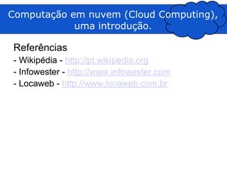 Computação em nuvem (Cloud Computing),
            uma introdução.

Referências
- Wikipédia - http://pt.wikipedia.org
- Infowester - http://www.infowester.com
- Locaweb - http://www.locaweb.com.br
 
