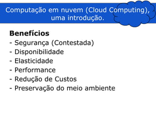 Computação em nuvem (Cloud Computing),
            uma introdução.

Benefícios
-   Segurança (Contestada)
-   Disponibilidade
-   Elasticidade
-   Performance
-   Redução de Custos
-   Preservação do meio ambiente
 