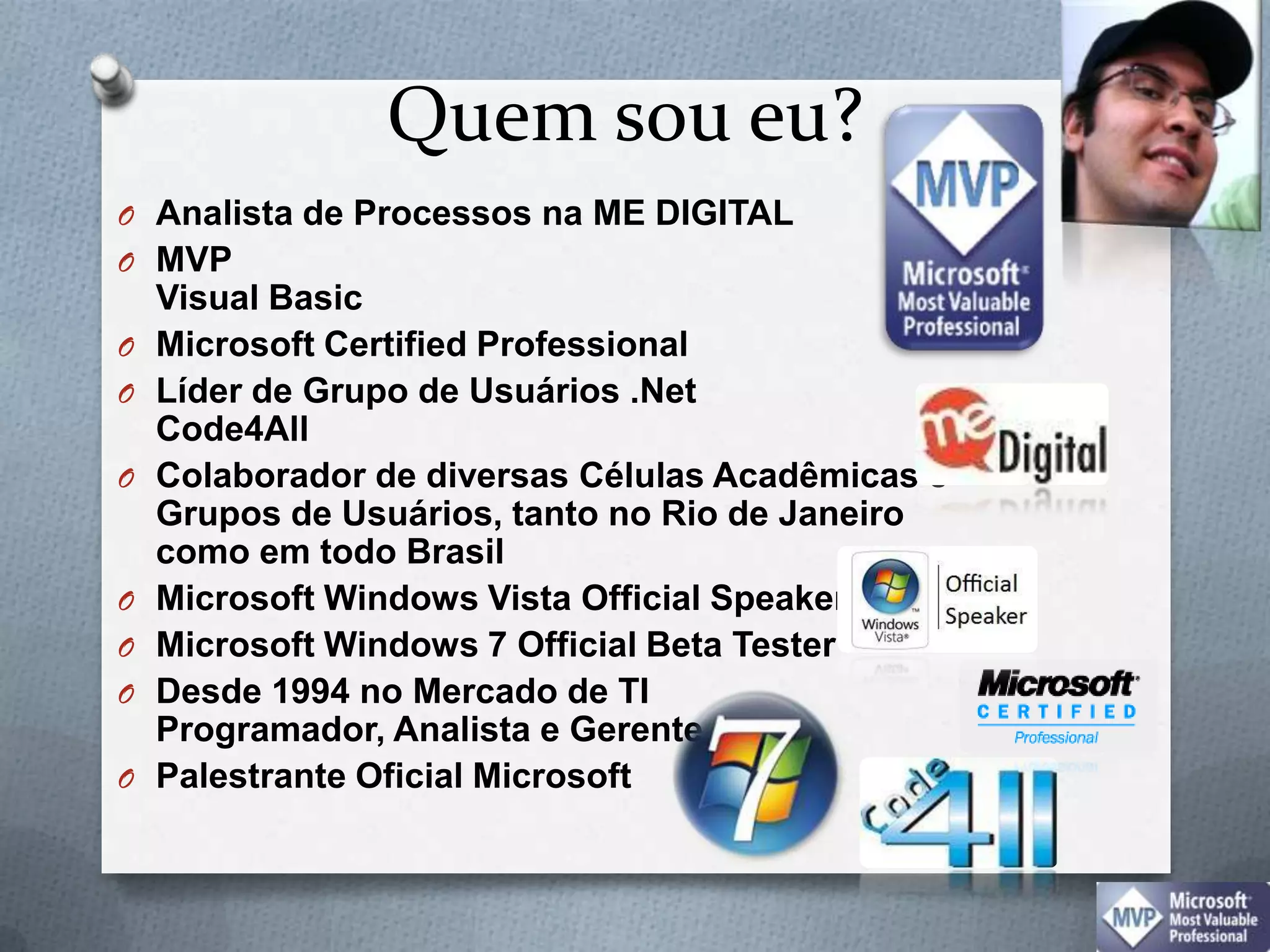 Quemsoueu?Analista de Processosna ME DIGITALMVP Visual BasicMicrosoft Certified Professional Líder de Grupo de Usuários.NetCode4All Colaborador de diversasCélulasAcadêmicas e Grupos de Usuários, tanto no Rio de Janeiro comoemtodoBrasilMicrosoft Windows Vista Official SpeakerMicrosoft Windows 7 Official Beta TesterDesde 1994 no Mercado de TIProgramador, Analista e GerentePalestranteOficial Microsoft