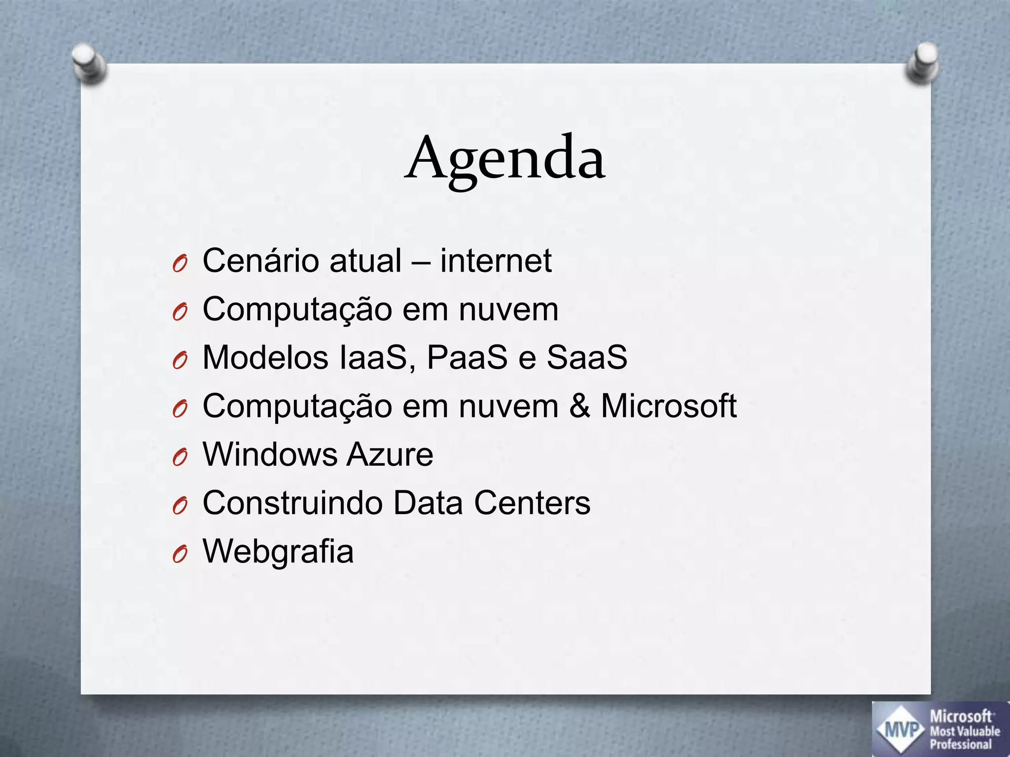 Agenda Cenário atual – internetComputação em nuvemModelos IaaS, PaaS e SaaSComputação em nuvem & MicrosoftWindows AzureConstruindo Data CentersWebgrafia