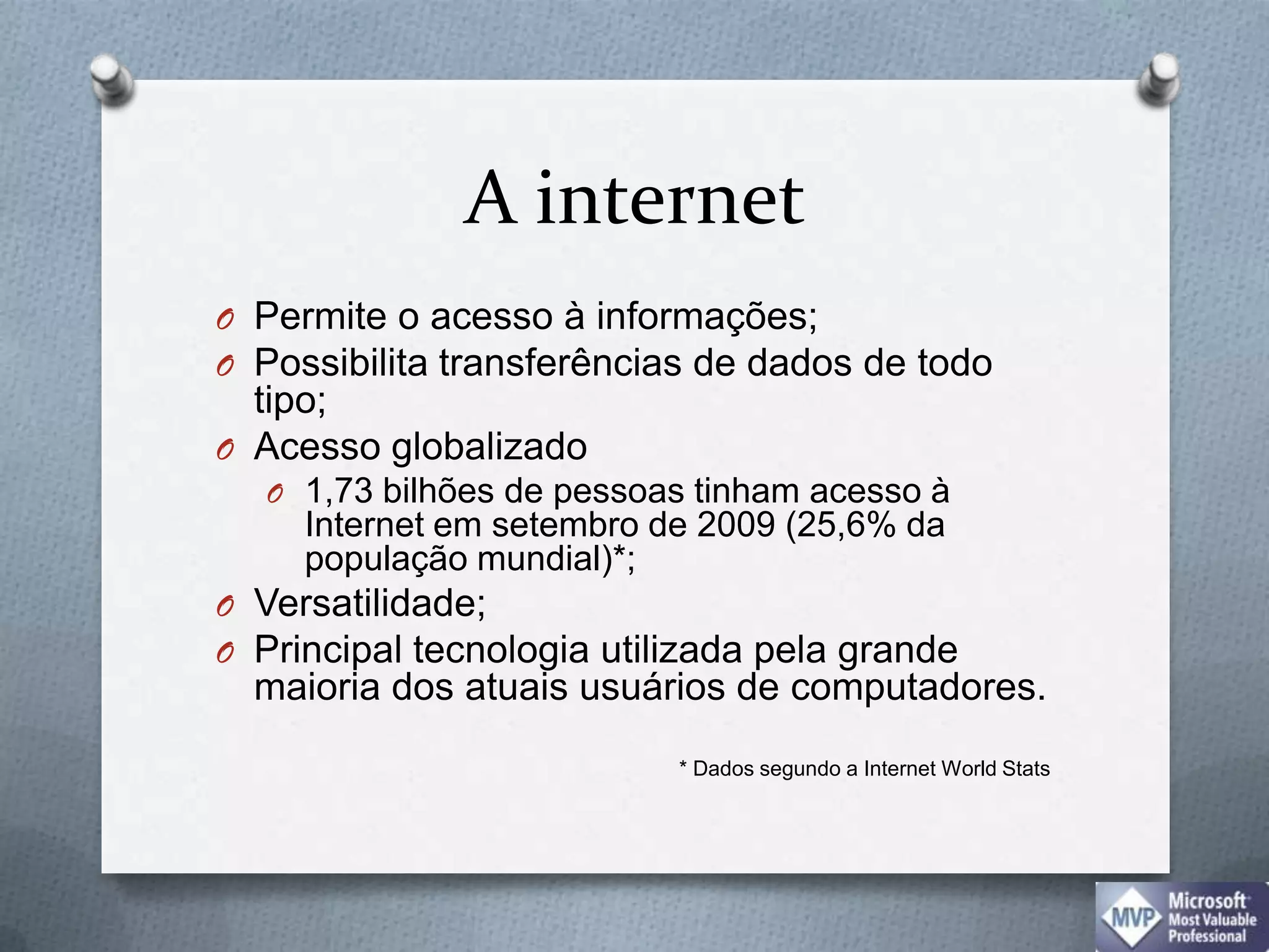 A internetPermite o acesso à informações;Possibilita transferências de dados de todo tipo;Acesso globalizado1,73 bilhões de pessoas tinham acesso à Internet em setembro de 2009 (25,6% da população mundial)*;Versatilidade;Principal tecnologia utilizada pela grande maioria dos atuais usuários de computadores.* Dados segundo a Internet World Stats