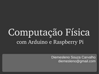 Computação Física
Diemesleno Souza Carvalho
diemesleno@gmail.com
com Arduino e Raspberry Pi
 