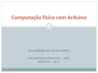 GUILHERME DE CLEVA FARTO
UNIVERSIDADE PAULISTA - UNIP
ASSIS/SP – 2013
Computação física com Arduino
1
 