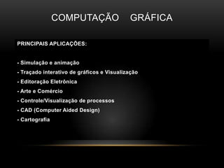 Computação    gráficaPRINCIPAIS APLICAÇÕES:- Simulação e animação- Traçado interativo de gráficos e Visualização- Editoração Eletrônica- Arte e Comércio		- Controle/Visualização de processos		- CAD (Computer Aided Design)- Cartografia