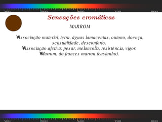 Sensações cromáticas MARROM Associação material: terra, águas lamacentas, outono, doença, sensualidade, desconforto.  Associação afetiva: pesar, melancolia, resistência, vigor.  Marrom, do frances marron (castanho).  
