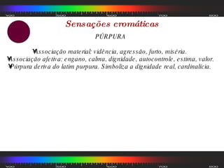 Sensações cromáticas PÚRPURA Associação material: vidência, agressão, furto, miséria.  Associação afetiva: engano, calma, dignidade, autocontrole, estima, valor.  Púrpura deriva do latim purpura. Simboliza a dignidade real, cardinalícia.  