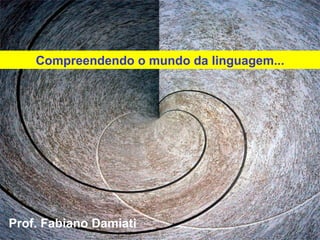 Prof. Fabiano Damiati  Compreendendo o mundo da linguagem... 