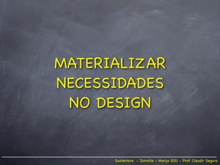 MATERIALIZAR
NECESSIDADES
 NO DESIGN


      Sustentare - Joinville - Março 2011 - Prof. Claudir Segura
 