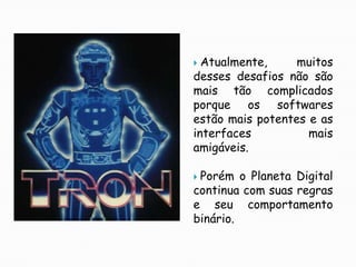 Atualmente, muitos desses desafios não são mais tão complicados porque os softwares estão mais potentes e as interfaces mais amigáveis.Porém o Planeta Digital continua com suas regras e seu comportamento binário.