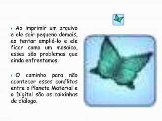 Ao imprimir um arquivo e ele sair pequeno demais, ao tentar ampliá-lo e ele ficar como um mosaico, esses são problemas que ainda enfrentamos.O caminho para não acontecer esses conflitos entre o Planeta Material e o Digital são as caixinhas de diálogo.