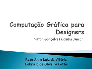 Computação Gráfica para Designers Nilton Gonçalves Gamba Junior Roze Anne Luiz da Vitória Gabriela de Oliveira Cotta 