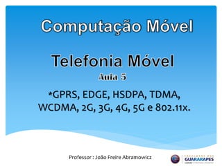 *GPRS, EDGE, HSDPA, TDMA,
WCDMA, 2G, 3G, 4G, 5G e 802.11x.
Professor : João Freire Abramowicz
 