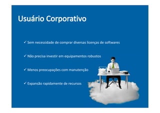  Sem necessidade de comprar diversas licenças de softwares
 Não precisa investir em equipamentos robustos
 Menos preocupações com manutenção
 Expansão rapidamente de recursos
 