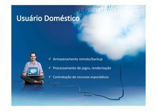  Armazenamento remoto/backup
 Processamento de jogos, renderização
 Contratação de recursos esporádicos
 