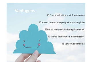 Custos reduzidos em infra-estrutura
Acesso remoto em qualquer ponto do globo
Pouca manutenção dos equipamentos
Menos profissionais especializados
Serviços sob medida
 