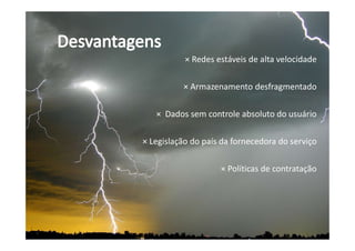 × Redes estáveis de alta velocidade
× Armazenamento desfragmentado
× Dados sem controle absoluto do usuário
× Legislação do país da fornecedora do serviço
× Políticas de contratação
 