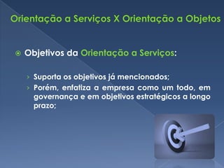    Objetivos da Orientação a Serviços:

    › Suporta os objetivos já mencionados;
    › Porém, enfatiza a empresa como um todo, em
      governança e em objetivos estratégicos a longo
      prazo;
 
