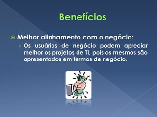    Melhor alinhamento com o negócio:
    › Os usuários de negócio podem apreciar
     melhor os projetos de TI, pois os mesmos são
     apresentados em termos de negócio.
 