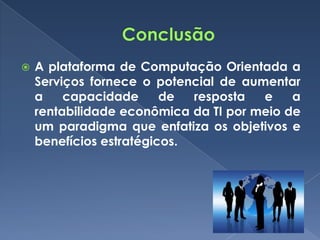    A plataforma de Computação Orientada a
    Serviços fornece o potencial de aumentar
    a    capacidade      de  resposta  e    a
    rentabilidade econômica da TI por meio de
    um paradigma que enfatiza os objetivos e
    benefícios estratégicos.
 