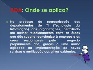    No    processo      de   reorganização      dos
    departamentos de TI (Tecnologia da
    Informação) das organizações, permitindo
    um melhor relacionamento entre as áreas
    que dão suporte tecnológico à empresa e as
    áreas     responsáveis     pelo         negócio
    propriamente dito, graças a uma maior
    agilidade na implementação de novos
    serviços e reutilização dos ativos existentes.
 