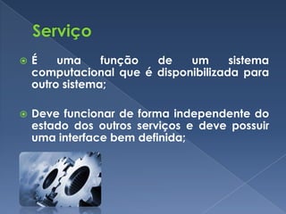    É    uma     função de    um      sistema
    computacional que é disponibilizada para
    outro sistema;

   Deve funcionar de forma independente do
    estado dos outros serviços e deve possuir
    uma interface bem definida;
 