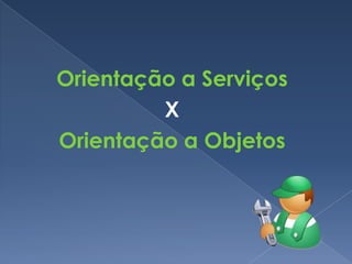 Orientação a Serviços
         X
Orientação a Objetos
 