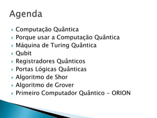  Computação Quântica
 Porque usar a Computação Quântica
 Máquina de Turing Quântica
 Qubit
 Registradores Quânticos
 Portas Lógicas Quânticas
 Algoritmo de Shor
 Algoritmo de Grover
 Primeiro Computador Quântico - ORION
 
