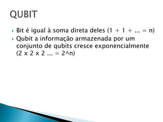  Bit é igual à soma direta deles (1 + 1 + ... = n)
 Qubit a informação armazenada por um
conjunto de qubits cresce exponencialmente
(2 x 2 x 2 ... = 2^n)
 