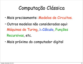 Computação Clássica
• Mais precisamente: Modelos de Circuitos.
• Outros modelos não considerados aqui:
Máquinas de Turing, λ-Cálculo, Funções
Recursivas, etc.
• Mais próximo do computador digital
20Tuesday, November 20, 2012
 