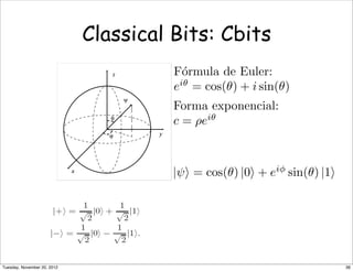 F´ormula de Euler:
eiθ
= cos(θ) + i sin(θ)
Forma exponencial:
c = ρeiθ
|ψ = cos(θ) |0 + eiφ
sin(θ) |1
Classical Bits: Cbits
36Tuesday, November 20, 2012
 