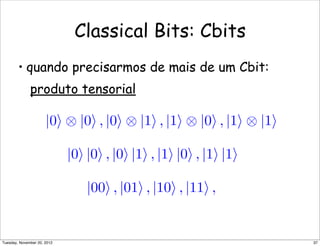 |0 ⊗ |0 , |0 ⊗ |1 , |1 ⊗ |0 , |1 ⊗ |1
|0 |0 , |0 |1 , |1 |0 , |1 |1
|00 , |01 , |10 , |11 ,
Classical Bits: Cbits
• quando precisarmos de mais de um Cbit:
produto tensorial
37Tuesday, November 20, 2012
 