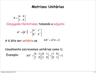 Conjugada Hermitiana; tomando a adjunta
Matrizes Unitárias
A é dita ser unitária se
Usualmente escrevemos unitárias como U.
Exemplo:
45Tuesday, November 20, 2012
 