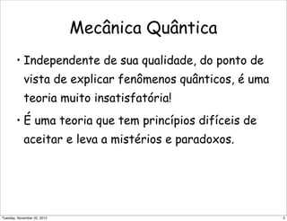 Mecânica Quântica
• Independente de sua qualidade, do ponto de
vista de explicar fenômenos quânticos, é uma
teoria muito insatisfatória!
• É uma teoria que tem princípios difíceis de
aceitar e leva a mistérios e paradoxos.
5Tuesday, November 20, 2012
 