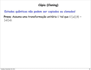 Cópia (Cloning)
Estados quânticos não podem ser copiados ou clonados!
Prova: Assuma uma transformação unitária U tal que U⏐a〉⏐0〉 =
⏐a〉⏐a〉.
50Tuesday, November 20, 2012
 