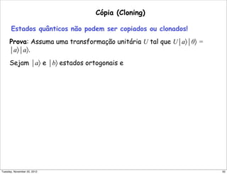 Cópia (Cloning)
Estados quânticos não podem ser copiados ou clonados!
Prova: Assuma uma transformação unitária U tal que U⏐a〉⏐0〉 =
⏐a〉⏐a〉.
Sejam ⏐a〉 e ⏐b〉 estados ortogonais e
50Tuesday, November 20, 2012
 